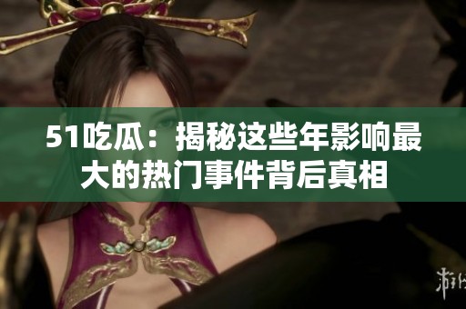 51吃瓜：揭秘這些年影響最大的熱門事件背后真相