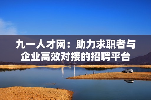 九一人才網(wǎng)：助力求職者與企業(yè)高效對(duì)接的招聘平臺(tái)