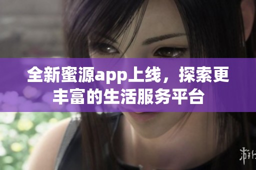 全新蜜源app上線，探索更豐富的生活服務(wù)平臺
