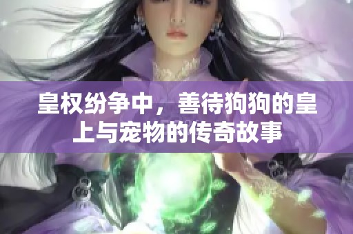 皇權(quán)紛爭中，善待狗狗的皇上與寵物的傳奇故事