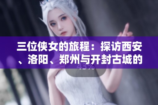 三位俠女的旅程：探訪西安、洛陽(yáng)、鄭州與開(kāi)封古城的十一天精彩故事