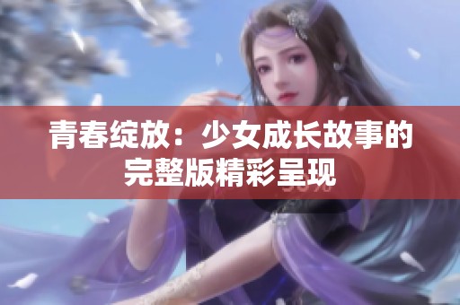 青春綻放：少女成長故事的完整版精彩呈現(xiàn)