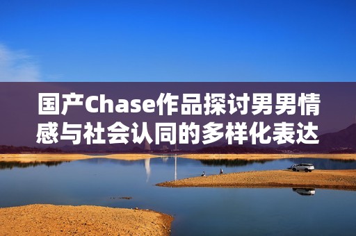 國產(chǎn)Chase作品探討男男情感與社會認同的多樣化表達