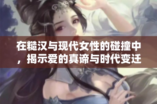 在糙漢與現(xiàn)代女性的碰撞中，揭示愛的真諦與時代變遷