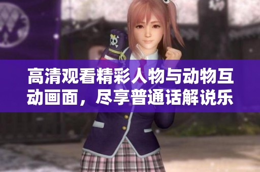 高清觀看精彩人物與動物互動畫面，盡享普通話解說樂趣