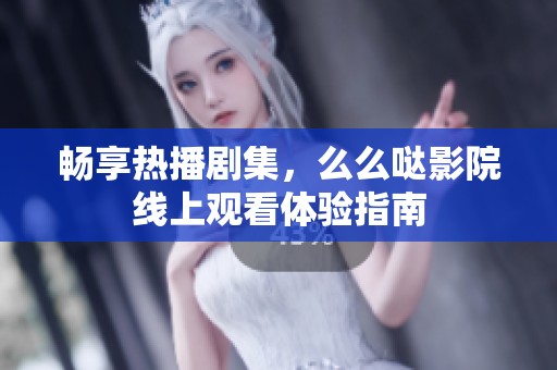 暢享熱播劇集，么么噠影院線上觀看體驗(yàn)指南