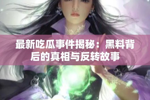 最新吃瓜事件揭秘：黑料背后的真相與反轉(zhuǎn)故事