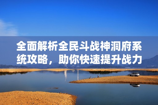 全面解析全民斗戰(zhàn)神洞府系統(tǒng)攻略，助你快速提升戰(zhàn)力并解鎖專屬洞府經(jīng)驗(yàn)技巧