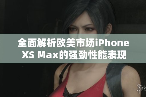 全面解析歐美市場(chǎng)iPhone XS Max的強(qiáng)勁性能表現(xiàn)