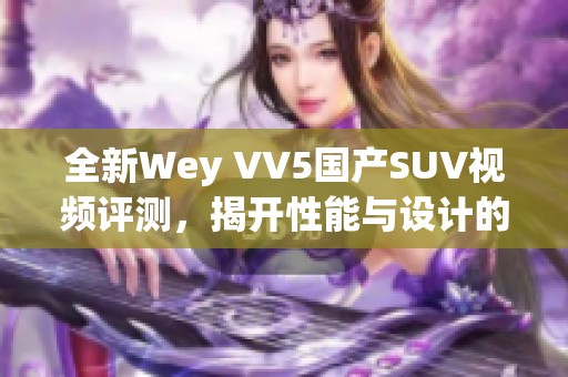 全新Wey VV5國(guó)產(chǎn)SUV視頻評(píng)測(cè)，揭開(kāi)性能與設(shè)計(jì)的魅力