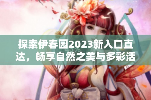 探索伊春園2023新入口直達(dá)，暢享自然之美與多彩活動