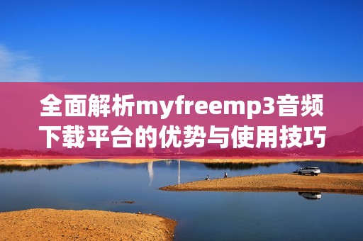 全面解析myfreemp3音頻下載平臺(tái)的優(yōu)勢(shì)與使用技巧