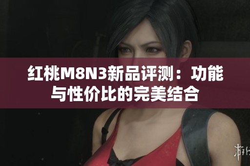 紅桃M8N3新品評測：功能與性價比的完美結合