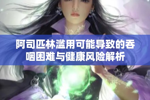 阿司匹林濫用可能導致的吞咽困難與健康風險解析