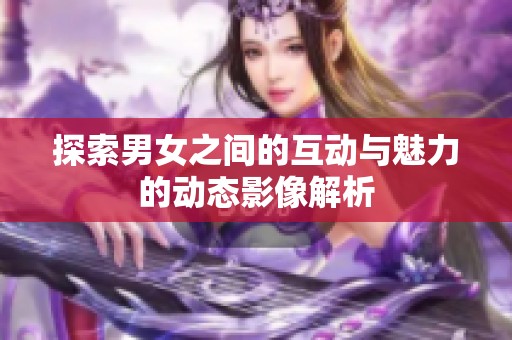 探索男女之間的互動與魅力的動態(tài)影像解析