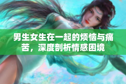 男生女生在一起的煩惱與痛苦，深度剖析情感困境