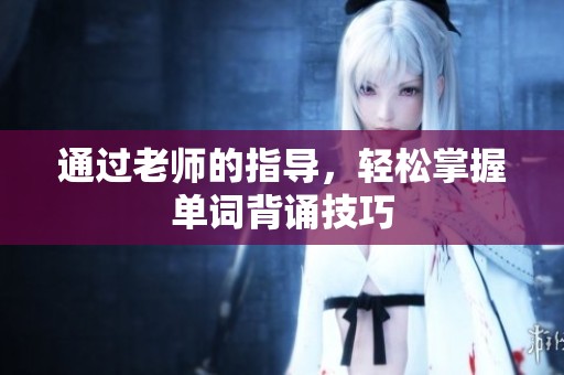 通過(guò)老師的指導(dǎo)，輕松掌握單詞背誦技巧