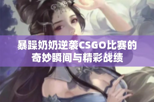 暴躁奶奶逆襲CSGO比賽的奇妙瞬間與精彩戰(zhàn)績(jī)
