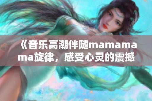 《音樂高潮伴隨mamamama旋律，感受心靈的震撼與共鳴》