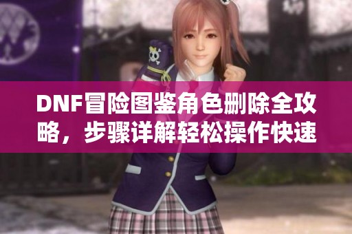 DNF冒險(xiǎn)圖鑒角色刪除全攻略，步驟詳解輕松操作快速上手