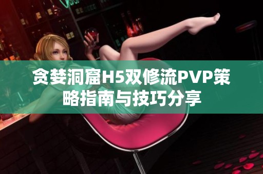 貪婪洞窟H5雙修流PVP策略指南與技巧分享