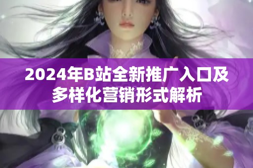 2024年B站全新推廣入口及多樣化營銷形式解析