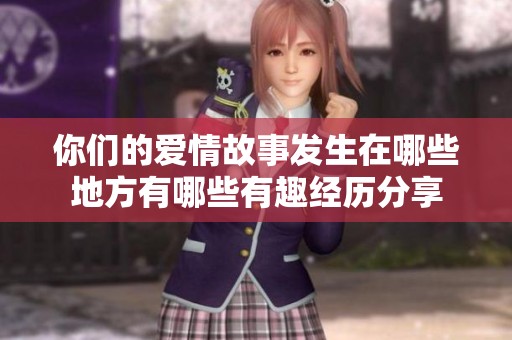 你們的愛情故事發(fā)生在哪些地方有哪些有趣經(jīng)歷分享