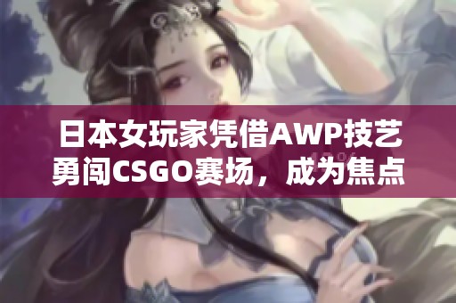 日本女玩家憑借AWP技藝勇闖CSGO賽場，成為焦點大姐姐