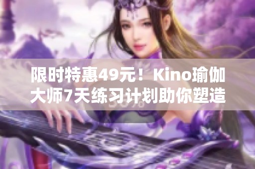 限時(shí)特惠49元！Kino瑜伽大師7天練習(xí)計(jì)劃助你塑造完美身材