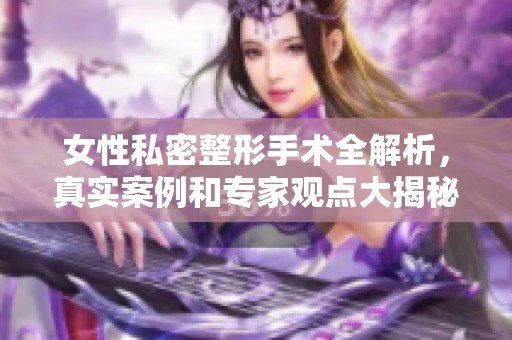 女性私密整形手術(shù)全解析，真實(shí)案例和專家觀點(diǎn)大揭秘