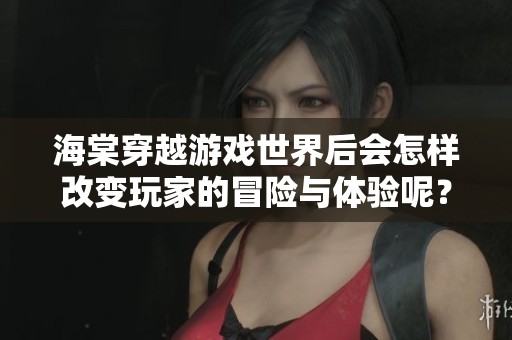 海棠穿越游戲世界后會(huì)怎樣改變玩家的冒險(xiǎn)與體驗(yàn)?zāi)兀? title=