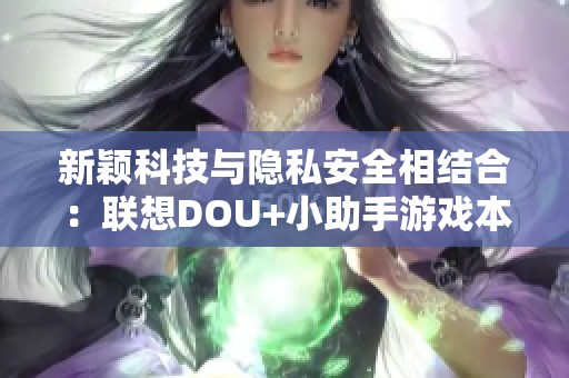 新穎科技與隱私安全相結合：聯(lián)想DOU+小助手游戲本深度評測