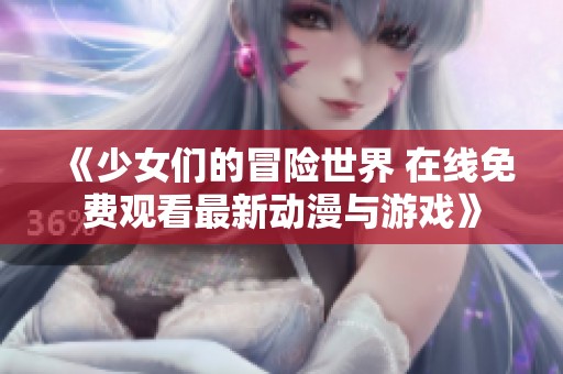 《少女們的冒險世界 在線免費觀看最新動漫與游戲》