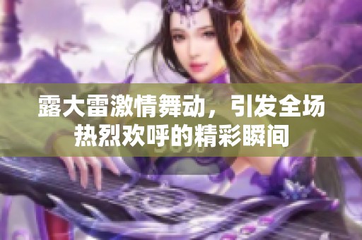 露大雷激情舞動，引發(fā)全場熱烈歡呼的精彩瞬間
