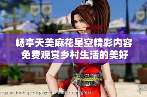 暢享天美麻花星空精彩內(nèi)容 免費(fèi)觀賞鄉(xiāng)村生活的美好瞬間