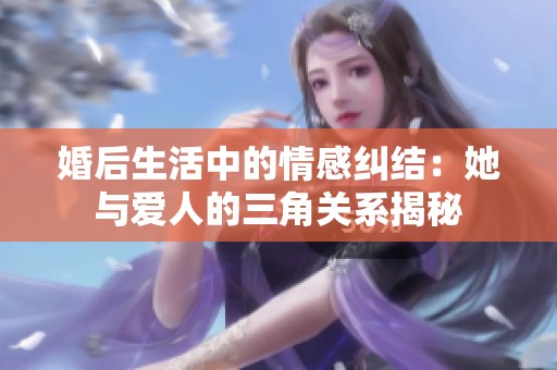 婚后生活中的情感糾結(jié)：她與愛人的三角關(guān)系揭秘