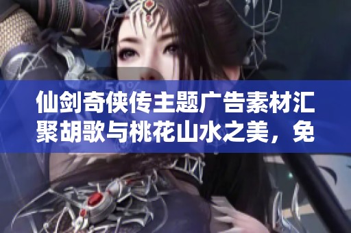 仙劍奇?zhèn)b傳主題廣告素材匯聚胡歌與桃花山水之美，免費下載使用