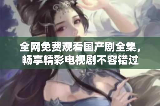 全網(wǎng)免費(fèi)觀看國(guó)產(chǎn)劇全集，暢享精彩電視劇不容錯(cuò)過(guò)