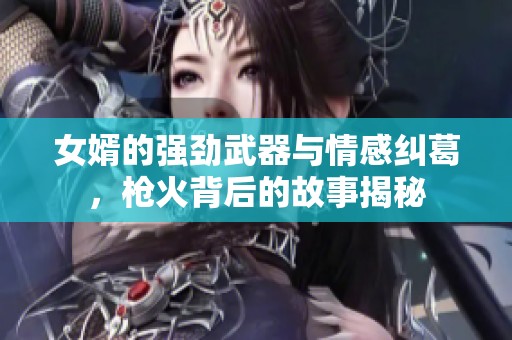 女婿的強(qiáng)勁武器與情感糾葛，槍火背后的故事揭秘