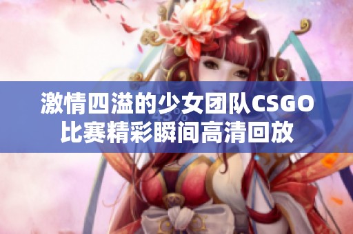 激情四溢的少女團隊CSGO比賽精彩瞬間高清回放 激情四溢的少女團隊CSGO比賽精彩瞬間高清回放