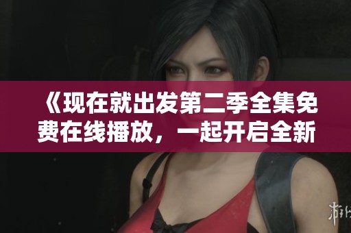 《現(xiàn)在就出發(fā)第二季全集免費(fèi)在線播放，一起開啟全新旅程》