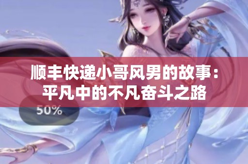 順豐快遞小哥風(fēng)男的故事：平凡中的不凡奮斗之路