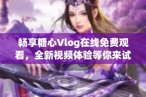 暢享糖心Vlog在線免費(fèi)觀看，全新視頻體驗(yàn)等你來(lái)試