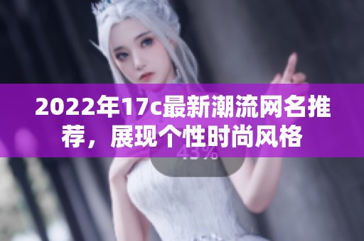 2022年17c最新潮流網(wǎng)名推薦，展現(xiàn)個(gè)性時(shí)尚風(fēng)格