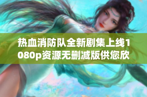 熱血消防隊(duì)全新劇集上線1080p資源無刪減版供您欣賞