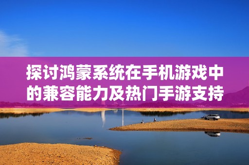 探討鴻蒙系統(tǒng)在手機游戲中的兼容能力及熱門手游支持情況