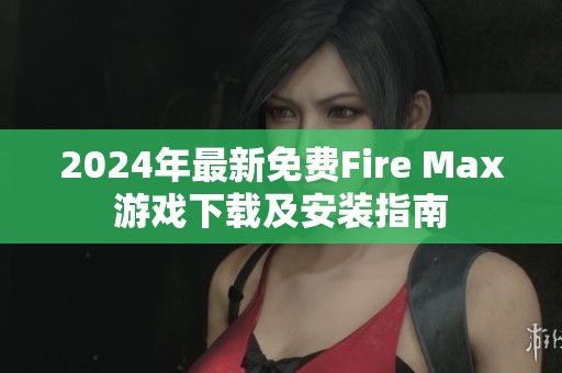 2024年最新免費(fèi)Fire Max游戲下載及安裝指南