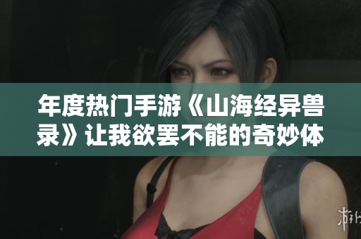 年度熱門(mén)手游《山海經(jīng)異獸錄》讓我欲罷不能的奇妙體驗(yàn)分享 年度熱門(mén)手游《山海經(jīng)異獸錄》讓我欲罷不能的奇妙體驗(yàn)分享