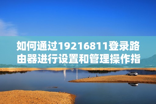 如何通過19216811登錄路由器進行設(shè)置和管理操作指南