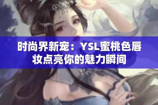 時尚界新寵：YSL蜜桃色唇妝點亮你的魅力瞬間